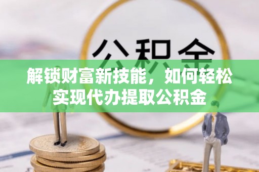 富蕴解锁财富新技能，如何轻松实现代办提取公积金