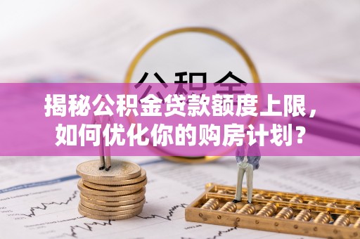 富蕴揭秘公积金贷款额度上限，如何优化你的购房计划？