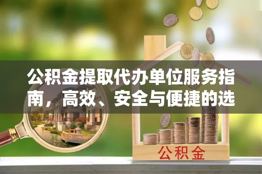 富蕴公积金提取代办单位服务指南，高效、安全与便捷的选择