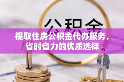 富蕴提取住房公积金代办服务，省时省力的优质选择