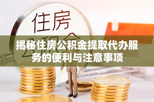 富蕴揭秘住房公积金提取代办服务的便利与注意事项