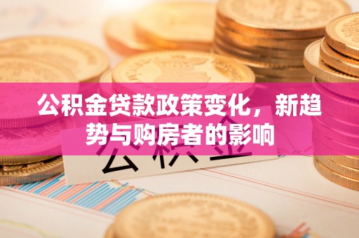 富蕴公积金贷款政策变化，新趋势与购房者的影响