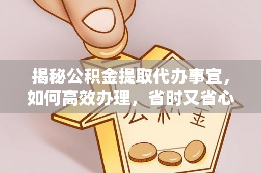 富蕴揭秘公积金提取代办事宜，如何高效办理，省时又省心？