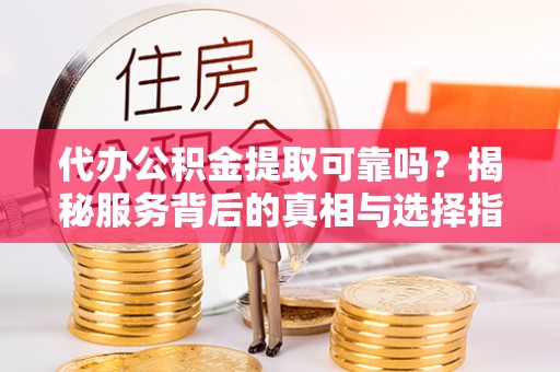 富蕴代办公积金提取可靠吗？揭秘服务背后的真相与选择指南