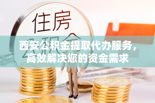 富蕴西安公积金提取代办服务，高效解决您的资金需求