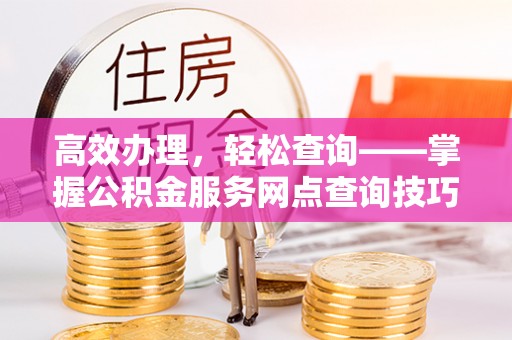 富蕴高效办理，轻松查询——掌握公积金服务网点查询技巧