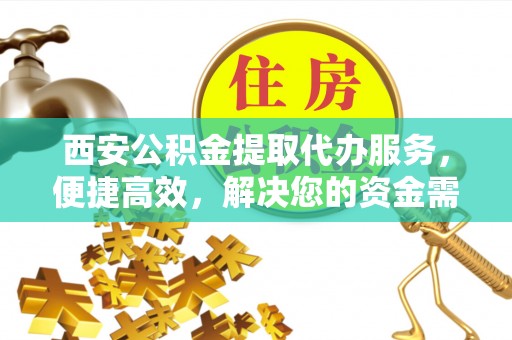 富蕴西安公积金提取代办服务，便捷高效，解决您的资金需求
