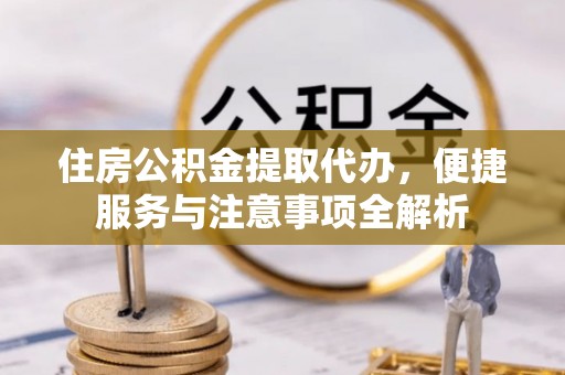 富蕴住房公积金提取代办，便捷服务与注意事项全解析