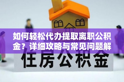 富蕴如何轻松代办提取离职公积金？详细攻略与常见问题解析