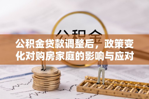 富蕴公积金贷款调整后，政策变化对购房家庭的影响与应对策略
