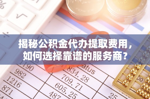 富蕴揭秘公积金代办提取费用，如何选择靠谱的服务商？