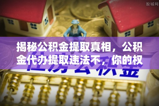 富蕴揭秘公积金提取真相，公积金代办提取违法不，你的权益如何保障？