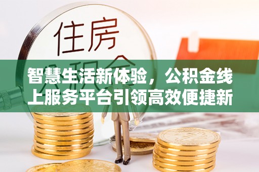 富蕴智慧生活新体验，公积金线上服务平台引领高效便捷新时代