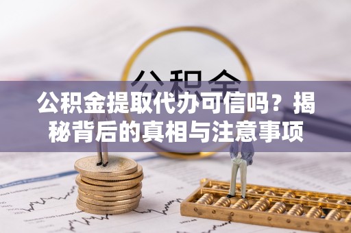富蕴公积金提取代办可信吗？揭秘背后的真相与注意事项