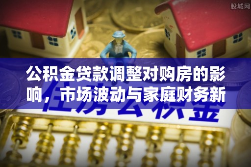 富蕴公积金贷款调整对购房的影响，市场波动与家庭财务新趋势