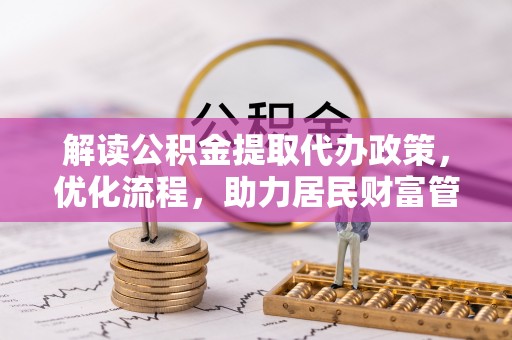 富蕴解读公积金提取代办政策，优化流程，助力居民财富管理