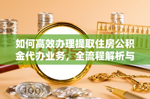 富蕴如何高效办理提取住房公积金代办业务，全流程解析与实用建议