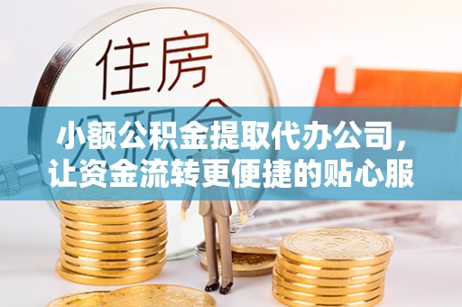富蕴小额公积金提取代办公司，让资金流转更便捷的贴心服务