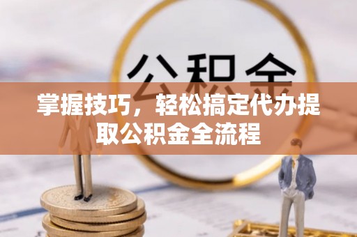 富蕴掌握技巧，轻松搞定代办提取公积金全流程