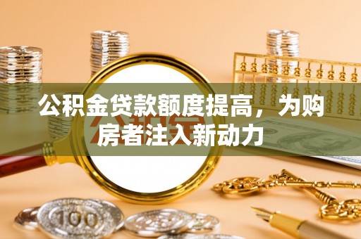 富蕴公积金贷款额度提高，为购房者注入新动力