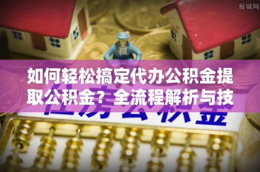 富蕴如何轻松搞定代办公积金提取公积金？全流程解析与技巧分享