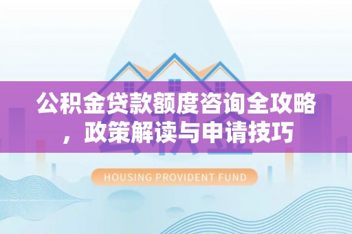 富蕴公积金贷款额度咨询全攻略，政策解读与申请技巧