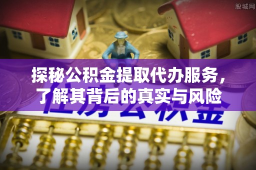富蕴探秘公积金提取代办服务，了解其背后的真实与风险