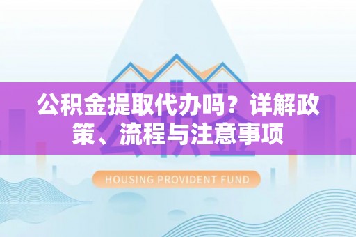 富蕴公积金提取代办吗？详解政策、流程与注意事项
