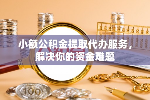 富蕴小额公积金提取代办服务，解决你的资金难题