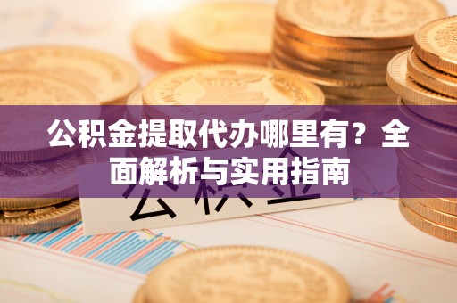 富蕴公积金提取代办哪里有？全面解析与实用指南