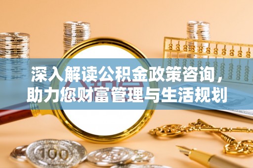 富蕴深入解读公积金政策咨询，助力您财富管理与生活规划