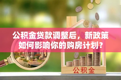 富蕴公积金贷款调整后，新政策如何影响你的购房计划？