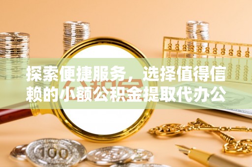 富蕴探索便捷服务，选择值得信赖的小额公积金提取代办公司
