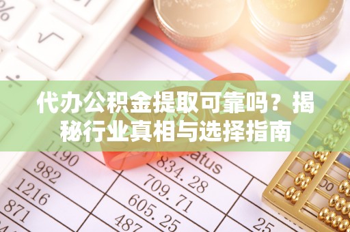 富蕴代办公积金提取可靠吗？揭秘行业真相与选择指南