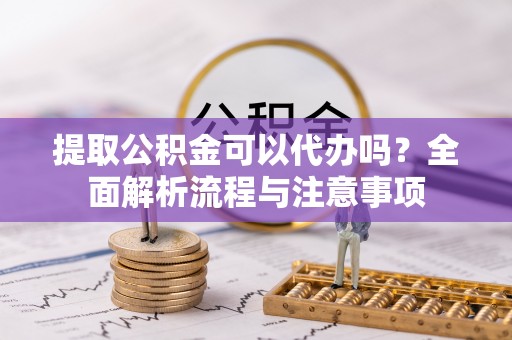 富蕴提取公积金可以代办吗？全面解析流程与注意事项