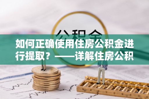 富蕴如何正确使用住房公积金进行提取？——详解住房公积金代办提取流程与注意事项
