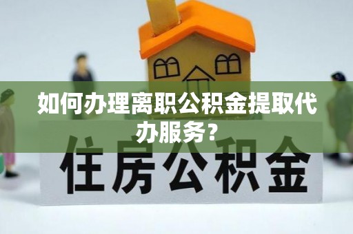 富蕴如何办理离职公积金提取代办服务？