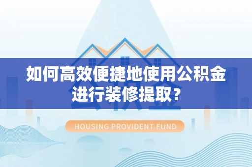 富蕴如何高效便捷地使用公积金进行装修提取？