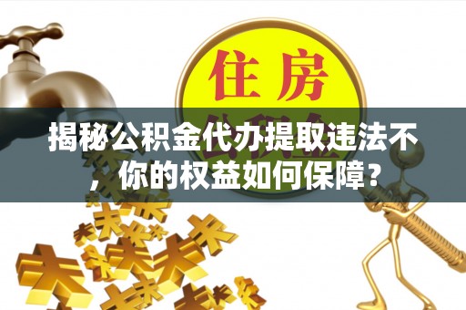 富蕴揭秘公积金代办提取违法不，你的权益如何保障？